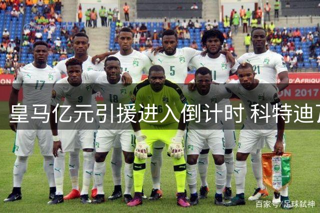 皇马亿元引援进入倒计时 科特迪瓦飞翼加盟在即